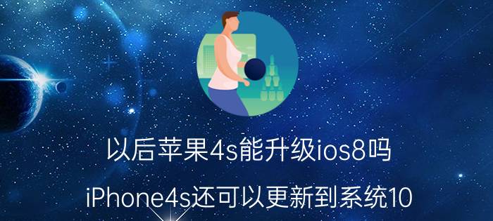 以后苹果4s能升级ios8吗 iPhone4s还可以更新到系统10.1吗？